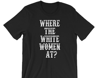 Where The White Women At?  - Unisex T-Shirt