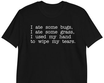 I Ate Some Bugs I Ate Some Grass I Used My Hand To Wipe My Tears - Unisex T-Shirt