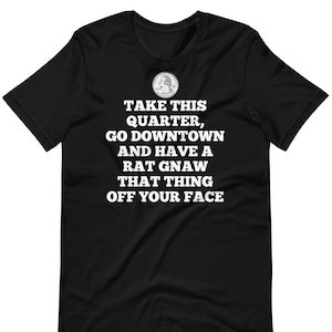 Nimm dieses Viertel, geh in die Stadt und lass dir eine Ratte das Ding vom Gesicht kauen - Unisex T-Shirt