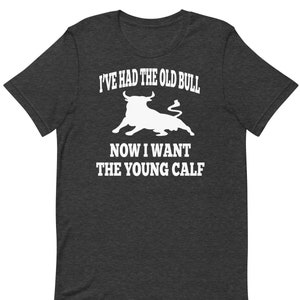I&#39;ve Had The Old Bull Now I Want The Young Calf - Unisex T-Shirt