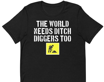 The World Needs Ditch Diggers Too - Unisex T-Shirt