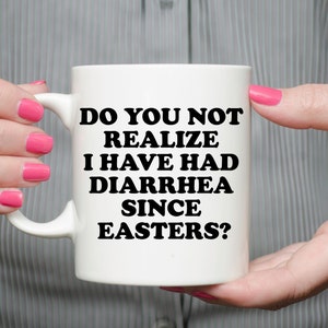 Do You Not Realize I Have Had Diarrhea Since Easters? 11 oz Mug