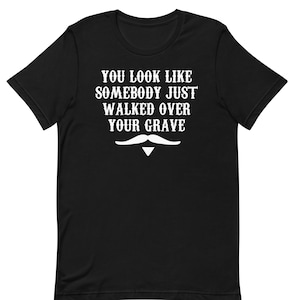 You Look LIke Somebody Just Walked Over Your Grave - Doc Holliday Quote - Unisex T-Shirt