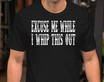 Excuse Me While I Whip This Out - Unisex T-Shirt