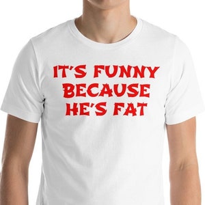 It&#39;s Funny Because He&#39;s Fat - Unisex T-Shirt