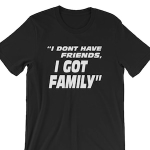 I Don&#39;t Have Friends, I Got Family - Unisex T-Shirt