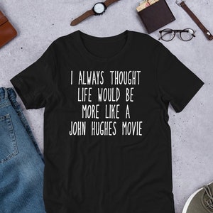 I Always Thought Life Would Be More Like A John Hughes Movie - Unisex T-Shirt