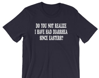 Do You Not Realize I Have Had Diarrhea Since Easters?! Unisex T-Shirt