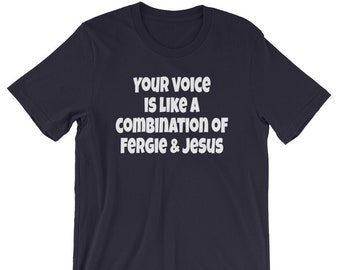 Your Voice Is Like A Combination Of Fergie And Jesus - Unisex T-Shirt