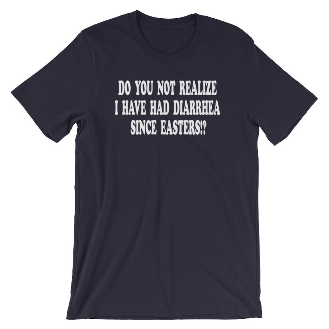 Do You Not Realize I Ve Had Diarrhea Since Easters Do You Not Realize I Have Had Diarrhea Since Easters?! Unisex T-shirt