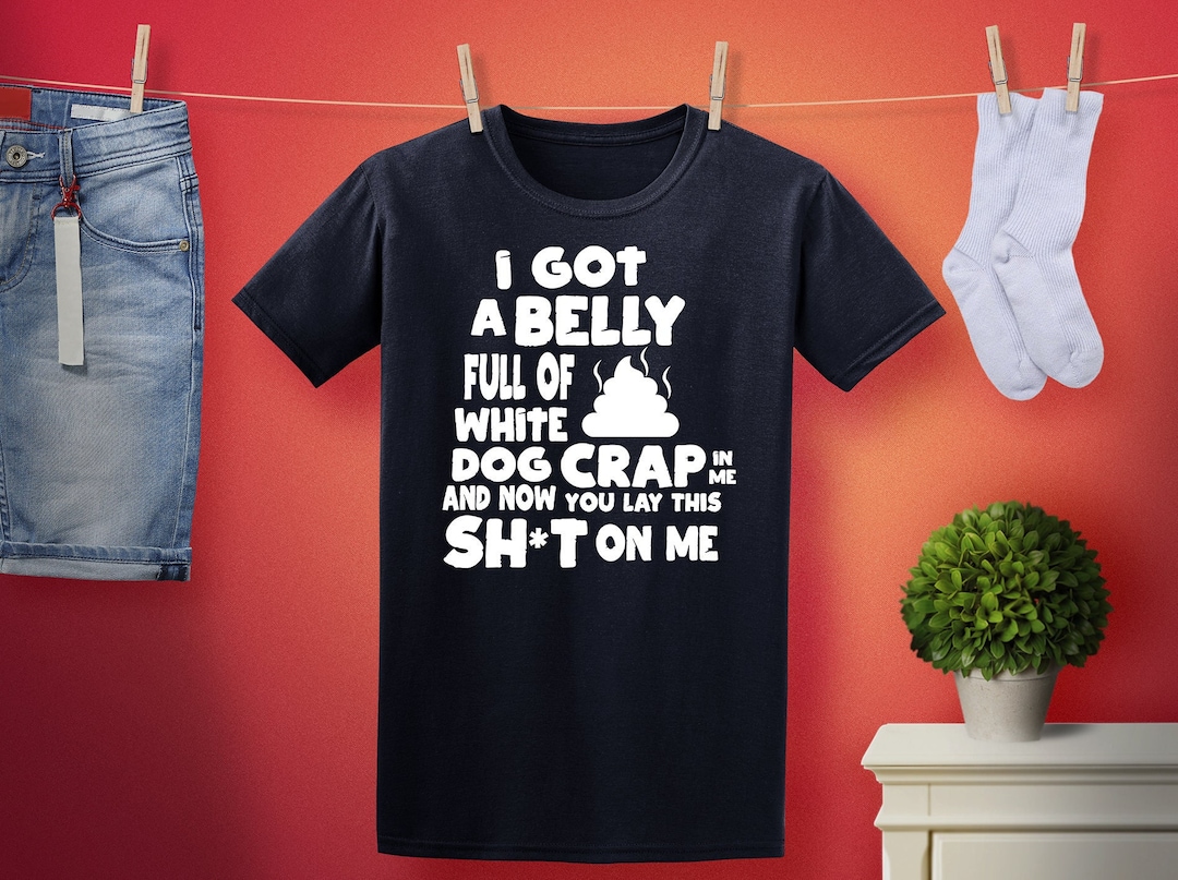 I Got A Belly Full Of White Dog Crap