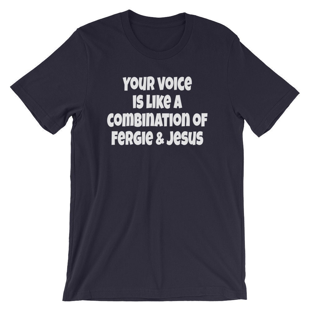 Your Voice Is Like A Combination Of Fergie And Jesus - Unisex T-Shirt