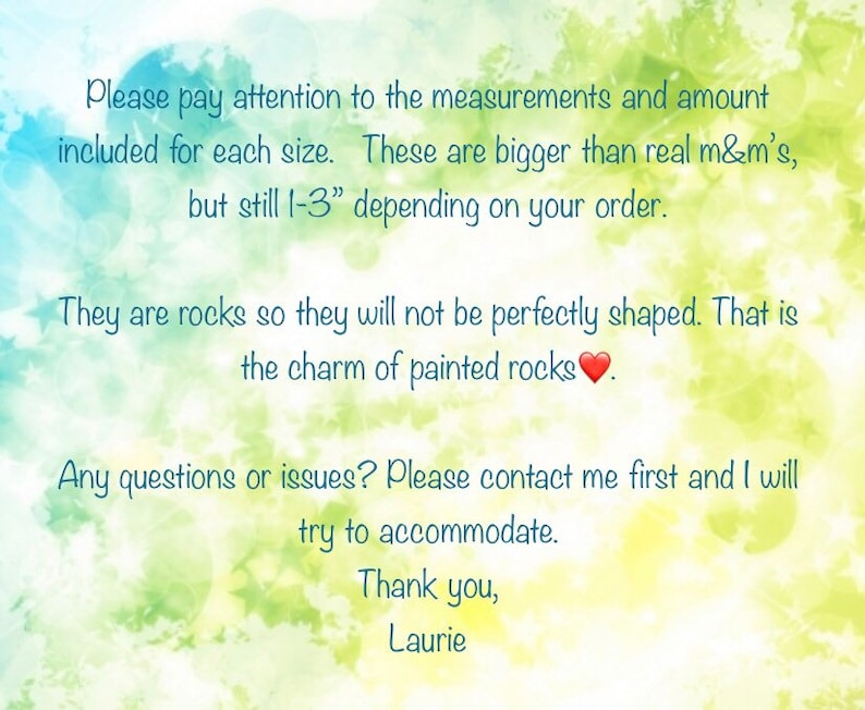 May include: Text on a watercolor background with a heart emoji. The text reads: "Please pay attention to the measurements and amount included for each size. These are bigger than real m&m's, but still 1-3" depending on your order. They are rocks so they will not be perfectly shaped. That is the charm of painted rocks. Any questions or issues? Please contact me first and I will try to accommodate. Thank you, Laurie."