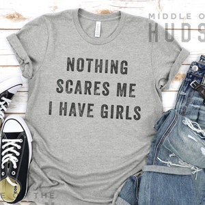 Nothing Scares Me, I Have Girls, father daughter shirt, funny dad shirt, funny quote, fathers day, birthday, dad gifts from daughter