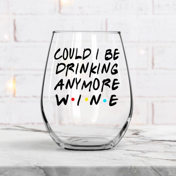 Could I be Drinking Anymore Wine, Friends birthday gift, Best Friend Gift, Birthday Wine Glass -Friends,  Gift For Her, Personalized Gift