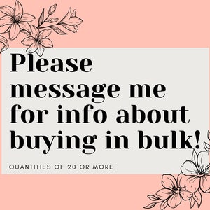 May include: A pink background with a white rectangle containing the text "Please message me for info about buying in bulk! QUANTITIES OF 20 OR MORE". The rectangle is surrounded by black floral illustrations.