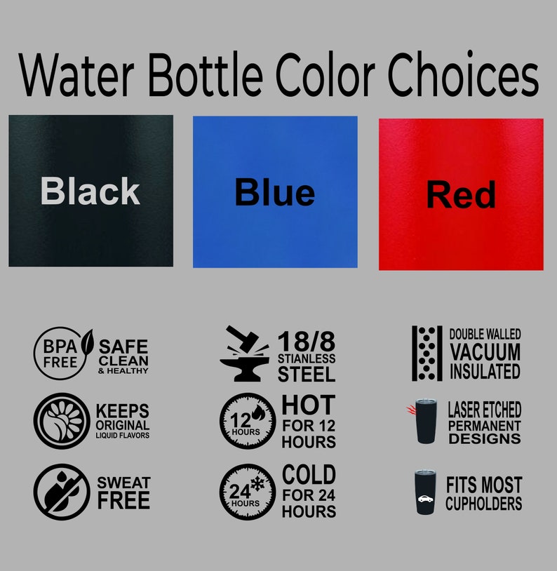 May include: Water bottle color choices: black, blue, and red. Features include 18/8 stainless steel, double-walled vacuum insulated, keeps drinks hot for 12 hours and cold for 24 hours, laser etched permanent designs, and fits most cupholders.