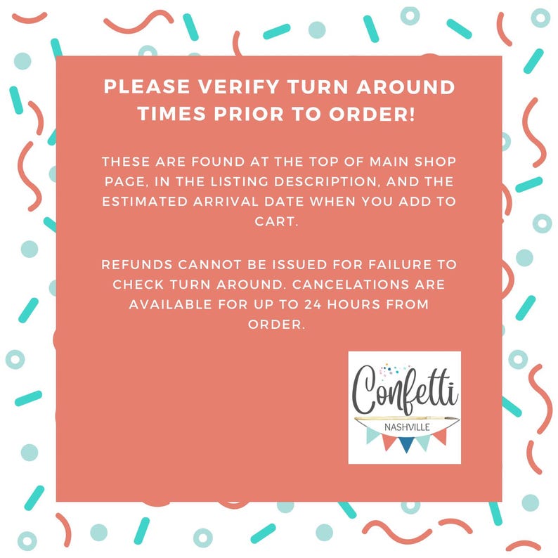 May include: A pink square with rounded corners contains text that reads "PLEASE VERIFY TURN AROUND TIMES PRIOR TO ORDER! THESE ARE FOUND AT THE TOP OF MAIN SHOP PAGE, IN THE LISTING DESCRIPTION, AND THE ESTIMATED ARRIVAL DATE WHEN YOU ADD TO CART. REFUNDS CANNOT BE ISSUED FOR FAILURE TO CHECK TURN AROUND. CANCELATIONS ARE AVAILABLE FOR UP TO 24 HOURS FROM ORDER."  A white square with rounded corners contains the text "Confetti NASHVILLE".