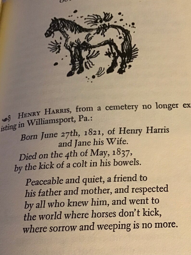 Pu&ograve; includere: Illustrazione in bianco e nero di un cavallo, con il testo "S HENRY HARRIS, from a cemetery no longer existing in Williamsport, Pa.: Born June 27th, 1821, of Henry Harris and Jane his Wife. Died on the 4th of May, 1837, by the kick of a colt in his bowels. Peaceable and quiet, a friend to his father and mother, and respected by all who knew him, and went to the world where horses don't kick, where sorrow and weeping is no more."