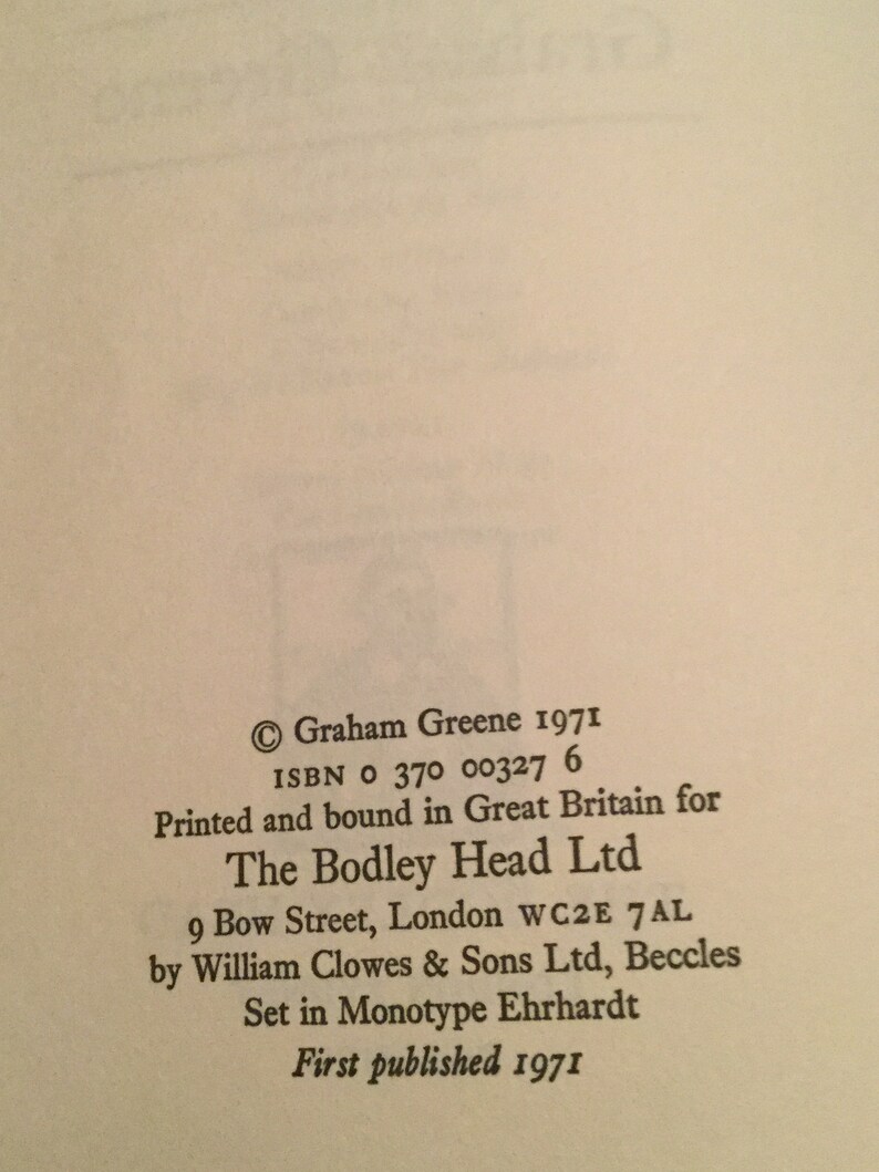 May include: A black and white image of a book's copyright page. The text reads: "Graham Greene 1971 ISBN 0 370 00327 6 Printed and bound in Great Britain for The Bodley Head Ltd 9 Bow Street, London WC2E 7AL by William Clowes & Sons Ltd, Beccles Set in Monotype Ehrhardt First published 1971"