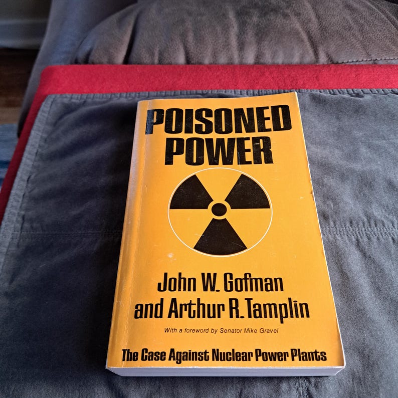 May include: A book titled "POISONED POWER" with a yellow cover and a black and white radiation symbol. The authors are John W. Gofman and Arthur R. Tamplin. The subtitle reads "The Case Against Nuclear Power Plants."