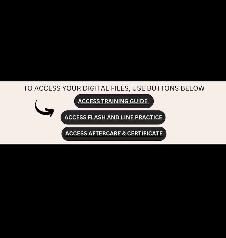 May include: A graphic with the text "TO ACCESS YOUR DIGITAL FILES, USE BUTTONS BELOW". Underneath are three buttons: "ACCESS TRAINING GUIDE", "ACCESS FLASH AND LINE PRACTICE", and "ACCESS AFTERCARE & CERTIFICATE".