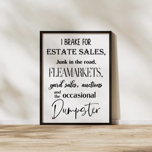 May include: A framed print with black text on a white background. The text reads "I BRAKE FOR ESTATE SALES, Junk in the road, FLEAMARKETS, yard sales, auctions and the occasional Dumpster."