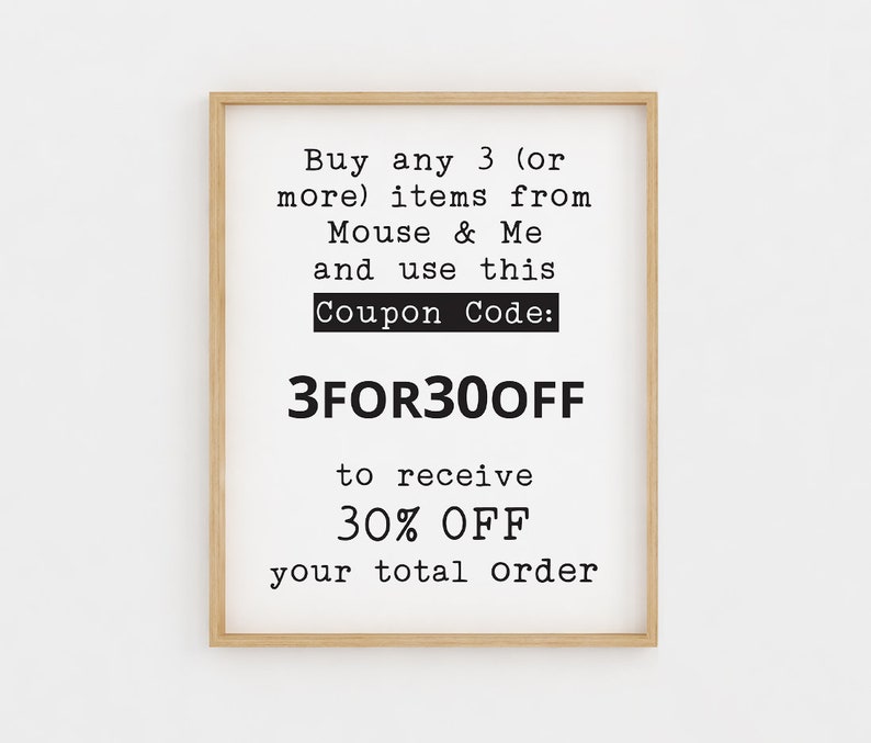 May include: A framed printable with a white background and black text that reads "Buy any 3 (or more) items from Mouse & Me and use this Coupon Code: 3FOR300FF to receive 30% OFF your total order".