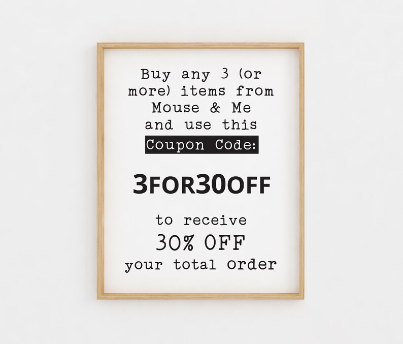 May include: A framed printable with a white background and black text that reads "Buy any 3 (or more) items from Mouse & Me and use this Coupon Code: 3FOR300FF to receive 30% OFF your total order".