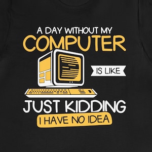 May include: Black t-shirt with a yellow graphic of a retro computer and the text "A day without my computer is like... Just kidding, I have no idea."