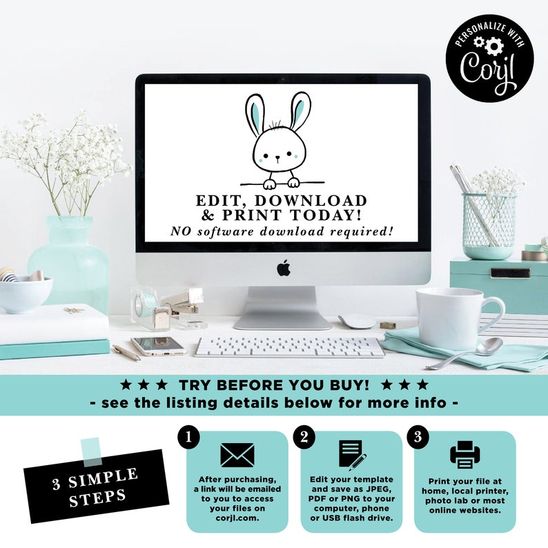May include: A computer screen displaying a white bunny illustration with the text "EDIT, DOWNLOAD & PRINT TODAY! NO software download required!"  The screen is on a white desk with a white mug, a pencil holder, and a stack of books. The text "TRY BEFORE YOU BUY!" is below the screen. Three steps are listed below the text, each with a number, an icon, and a description. The steps are: 1. After purchasing, a link will be emailed to you to access your files on corjl.com. 2. Edit your template and save as JPEG, PDF or PNG to your computer, phone or USB flash drive. 3. Print your file at home, local printer, photo lab or most online websites.