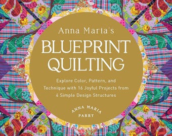 Anna Maria's Blueprint Quilting: Explore Color, Pattern, and Technique with 16 Joyful Projects