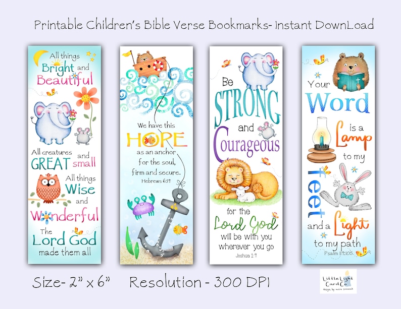 May include: Set of four printable bookmarks featuring colorful illustrations of animals and Bible verses. The bookmarks are 2 inches by 6 inches and have a 300 DPI resolution. The verses are: "All things bright and beautiful", "We have this hope as an anchor for the soul, firm and secure. Hebrews 6:19", "Be strong and courageous for the Lord God will be with you wherever you go. Joshua 1:9", and "Your word is a lamp to my feet and a light to my path. Psalm 119:105."