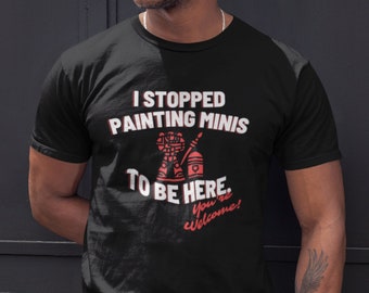 Miniature Painting T-Shirt for Wargamers, I Stopped Painting to Be Here