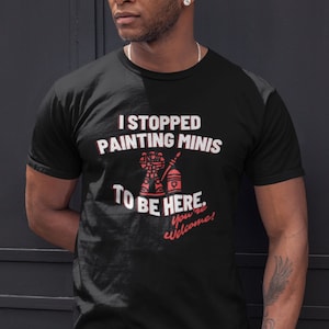 Miniature Painting T-Shirt for Wargamers, I Stopped Painting to Be Here