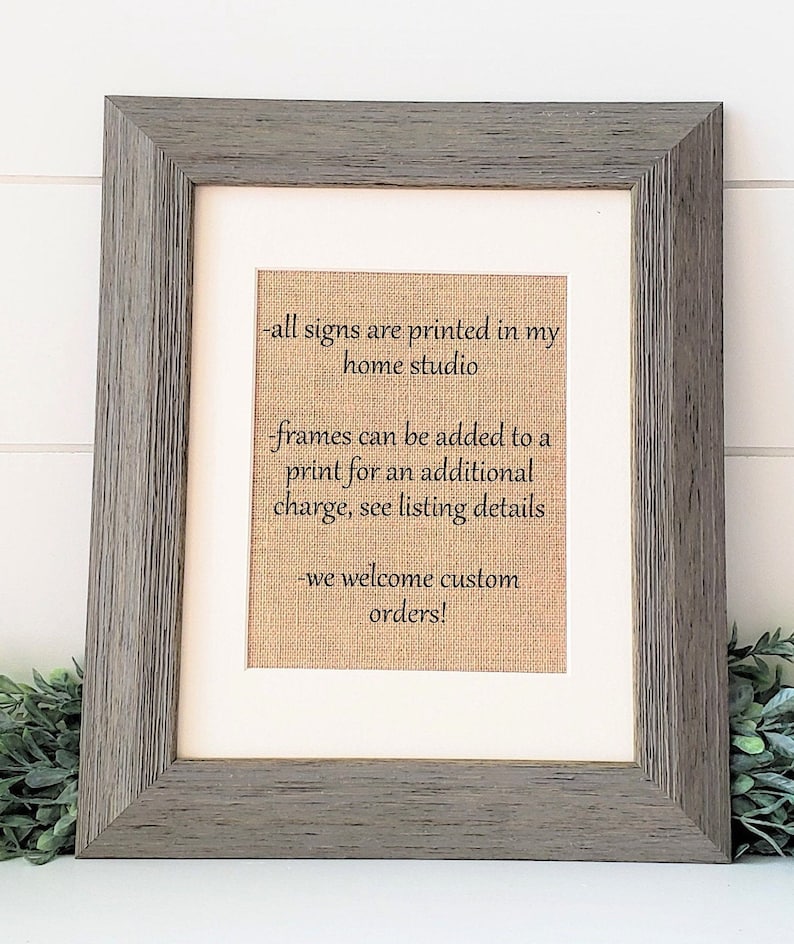 May include: A framed sign with a burlap background and black text that reads: "all signs are printed in my home studio - frames can be added to a print for an additional charge, see listing details - we welcome custom orders!"
