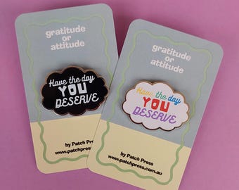 Have the day you deserve hard enamel pin