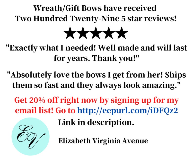 May include: Five star reviews for wreath and gift bows. The text reads "Exactly what I needed! Well made and will last for years. Thank you!" and "Absolutely love the bows I get from her! Ships them so fast and they always look amazing." Get 20% off right now by signing up for my email list! Go to http://eepurl.com/iDFQz2 Link in description. Elizabeth Virginia Avenue.