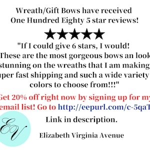 May include: Five star reviews for wreath and gift bows. The text reads "If I could give 6 stars, I would! These are the most gorgeous bows and look stunning on the wreaths that I am making. Super fast shipping and such a wide variety of colors to choose from!!!" Get 20% off right now by signing up for my email list! Go to http://eepurl.com/c-5qaT Link in description. Elizabeth Virginia Avenue