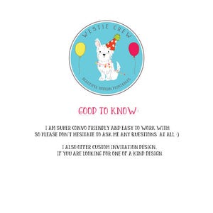 May include: A blue circle with the text "Westie Crew" and a white dog wearing a party hat. The text "Beautiful Modern Printables" is below the dog. The text "Good to Know" is below the circle. The text "I am super convo friendly and easy to work with so please don't hesitate to ask me any questions at all :) I also offer custom invitation design, if you are looking for one of a kind design." is below the text "Good to Know."