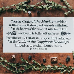 May include: A framed print of a poem by Rudyard Kipling, "Then the Gods of the Market tumbled and their smooth-tongued wizards withdrew And the hearts of the meanest were humbled and began to believe it was true That all is not Gold that Glitters, and 2&2 make Four And the Gods of the Copybook Headings limped up to explain it once more."