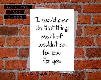 Anniversary, birthday, valentine, anti valentine card - I would even do that thing Meatloaf wouldn't do for love, for you