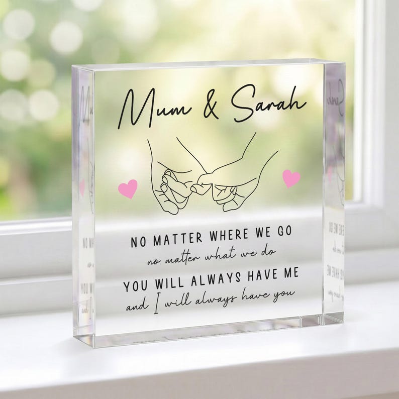 May include: A clear acrylic block with the text "Mum & Sarah" and a line drawing of two hands holding pinky fingers. Below the text are the words "NO MATTER WHERE WE GO...YOU WILL ALWAYS HAVE ME and I will always have you."
