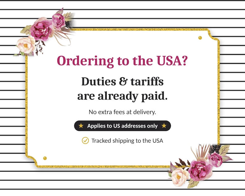 May include: A rectangular sign with a gold border and black and white horizontal stripes in the background. Pink and white floral accents decorate the corners. The text reads: Ordering to the USA? Duties & tariffs are already paid.