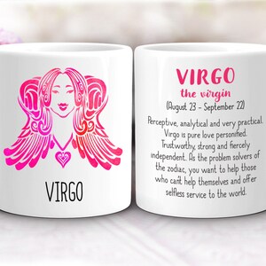 May include: White ceramic mug with a pink and white illustration of the Virgo zodiac sign and the text "VIRGO the virgin (August 23 - September 22)". The text below the illustration reads "VIRGO". The text on the right side of the mug reads "Perceptive, analytical and very practical. Virgo is pure love personified. Trustworthy, strong and fiercely independent. As the problem solvers of the zodiac, you want to help those who can't help themselves and offer selfless service to the world."