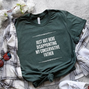 Just Out Here Disappointing My Conservative Father | Funny Shirt | Liberal Women's Shirt | Liberal Men's Shirt | Unisex Funny Shirt