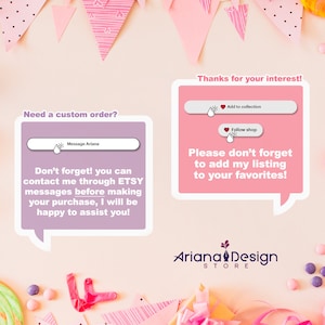 May include: Pink and white speech bubble with the text "Need a custom order?" and "Don't forget! you can contact me through ETSY messages before making your purchase, I will be happy to assist you!"  A pink speech bubble with the text "Thanks for your interest!" and "Please don't forget to add my listing to your favorites!"  The text "Ariana Design STORE" is below the speech bubbles.