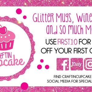 May include: Pink and white graphic with a cupcake and the text "CRAFTIN Cupcake". The graphic is surrounded by pink glitter. The text "Glitter Mugs, Wine Glasses and so much More!" is in black text. The text "USE FIRST10 FOR 10% OFF YOUR FIRST ORDER!" is in black text. The text "FIND CRAFTINCUPCAKE ON SOCIAL MEDIA FOR SPECIAL OFFERS" is in black text. Social media icons for Facebook, Etsy, and Instagram are included.