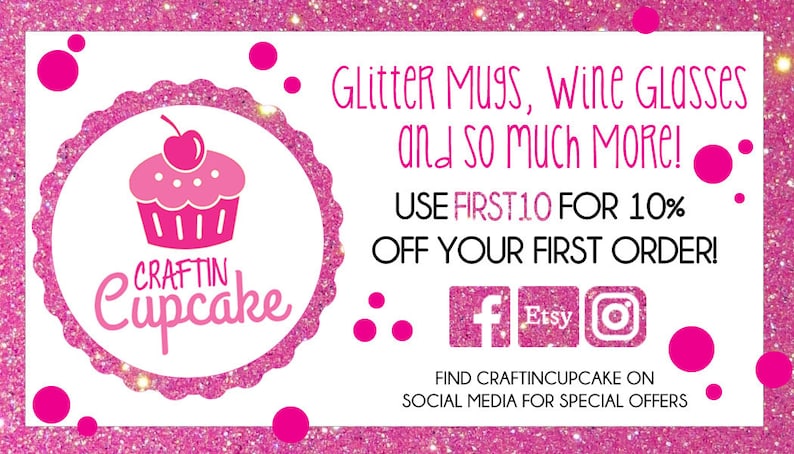 May include: Pink and white graphic with a cupcake and the text "CRAFTIN Cupcake". The graphic is surrounded by pink glitter. The text "Glitter Mugs, Wine Glasses and so much More!" is in black text. The text "USE FIRST10 FOR 10% OFF YOUR FIRST ORDER!" is in black text. The text "FIND CRAFTINCUPCAKE ON SOCIAL MEDIA FOR SPECIAL OFFERS" is in black text. Social media icons for Facebook, Etsy, and Instagram are included.