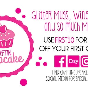 May include: Pink and white cupcake logo with the text "CRAFTIN Cupcake" and the words "Glitter Mugs, Wine Glasses and so much More!"  Use code "FIRST10" for 10% off your first order. Find Craftin Cupcake on social media for special offers.
